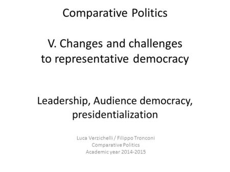 Comparative Politics V. Changes and challenges to representative democracy Leadership, Audience democracy, presidentialization Luca Verzichelli / Filippo.