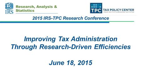 2015 IRS-TPC Research Conference Improving Tax Administration Through Research-Driven Efficiencies June 18, 2015.