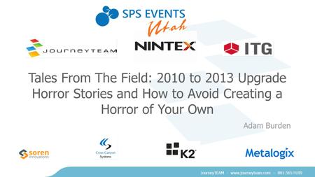 JourneyTEAM - www.journeyteam.com – 801.565.9199 Tales From The Field: 2010 to 2013 Upgrade Horror Stories and How to Avoid Creating a Horror of Your Own.