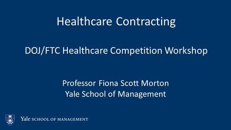 Healthcare Contracting DOJ/FTC Healthcare Competition Workshop Professor Fiona Scott Morton Yale School of Management.