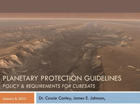 PLANETARY PROTECTION GUIDELINES POLICY & REQUIREMENTS FOR CUBESATS Dr. Cassie Conley, James E. Johnson, January 8, 2015.