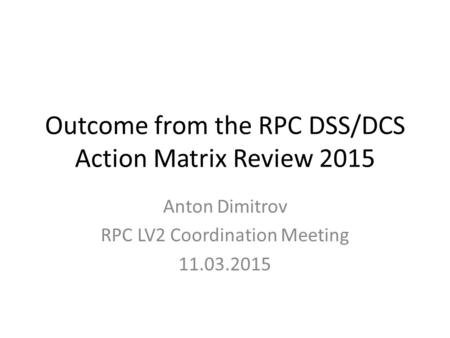 Outcome from the RPC DSS/DCS Action Matrix Review 2015 Anton Dimitrov RPC LV2 Coordination Meeting 11.03.2015.