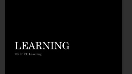 LEARNING UNIT VI: Learning Unit Objectives How We Learn and Classical Conditioning Operant Conditioning Operant Conditioning Applications, and Comparison.