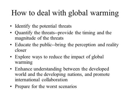 How to deal with global warming Identify the potential threats Quantify the threats--provide the timing and the magnitude of the threats Educate the public--bring.