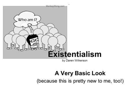 Existentialism by Daren Wilkerson A Very Basic Look (because this is pretty new to me, too!)