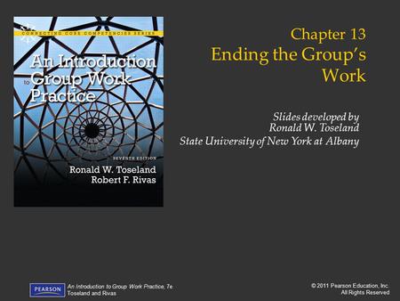 © 2011 Pearson Education, Inc. All Rights Reserved An Introduction to Group Work Practice, 7e Toseland and Rivas Chapter 13 Ending the Group’s Work Slides.