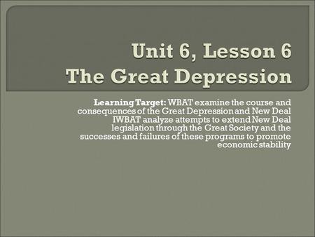 Learning Target: WBAT examine the course and consequences of the Great Depression and New Deal IWBAT analyze attempts to extend New Deal legislation through.