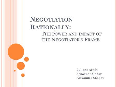 N EGOTIATION R ATIONALLY : T HE POWER AND IMPACT OF THE N EGOTIATOR ’ S F RAME Juliane Arndt Sebastian Gabor Alexander Shopov.