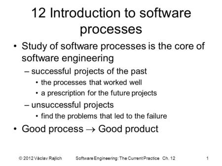 12 Introduction to software processes Study of software processes is the core of software engineering –successful projects of the past the processes that.