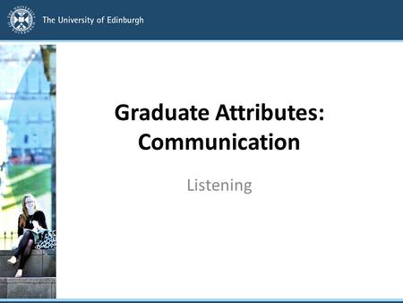 Graduate Attributes: Communication Listening. Food for thought ‘Talking is power’ ‘Listening is caring’ ‘I like to listen. I have learned a great deal.