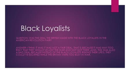 Black Loyalists QUESTION: WAS THE DEAL THE BRITISH MADE WITH THE BLACK LOYALISTS IN THE AMERICAN REVOLUTION FAIR? ANSWER: I THINK IT WAS IT WAS NOT A FAIR.