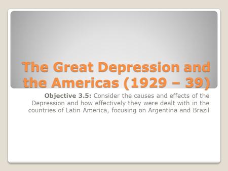 The Great Depression and the Americas (1929 – 39) Objective 3.5: Consider the causes and effects of the Depression and how effectively they were dealt.