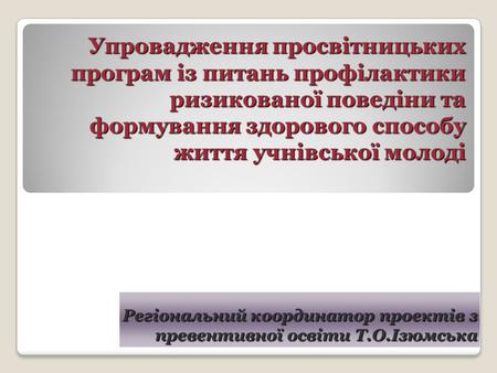 Упровадження просвітницьких програм із питань профілактики ризикованої поведіни та формування здорового способу життя учнівської молоді Регіональний координатор.