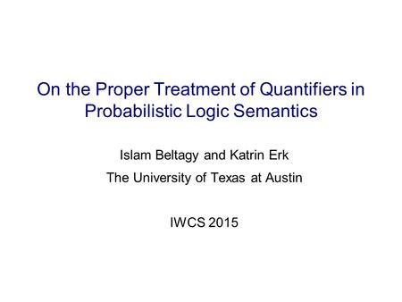 On the Proper Treatment of Quantifiers in Probabilistic Logic Semantics Islam Beltagy and Katrin Erk The University of Texas at Austin IWCS 2015.