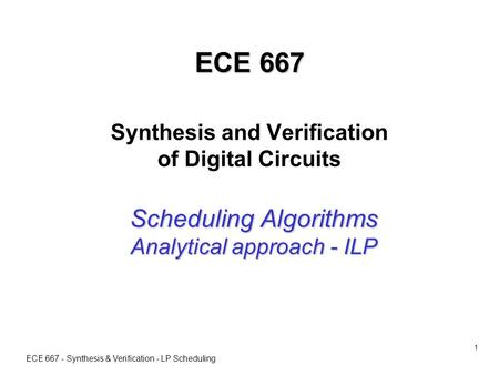 ECE 667 - Synthesis & Verification - LP Scheduling 1 ECE 667 ECE 667 Synthesis and Verification of Digital Circuits Scheduling Algorithms Analytical approach.