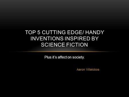 Aaron Villalobos TOP 5 CUTTING EDGE/ HANDY INVENTIONS INSPIRED BY SCIENCE FICTION Plus it’s affect on society.