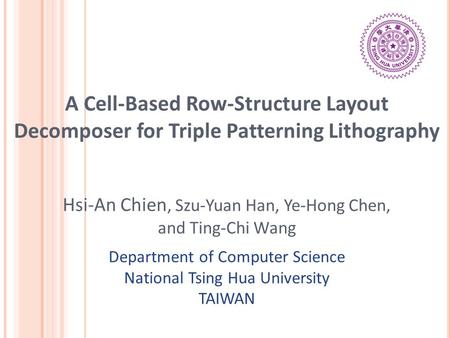 A Cell-Based Row-Structure Layout Decomposer for Triple Patterning Lithography Hsi-An Chien, Szu-Yuan Han, Ye-Hong Chen, and Ting-Chi Wang Department of.