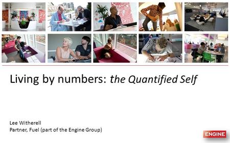 Living by numbers: t he Quantified Self Lee Witherell Partner, Fuel (part of the Engine Group)