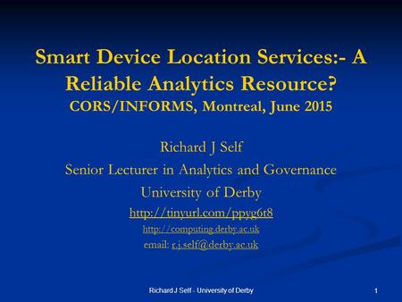 Richard J Self - University of Derby 1 Smart Device Location Services:- A Reliable Analytics Resource? CORS/INFORMS, Montreal, June 2015 Richard J Self.