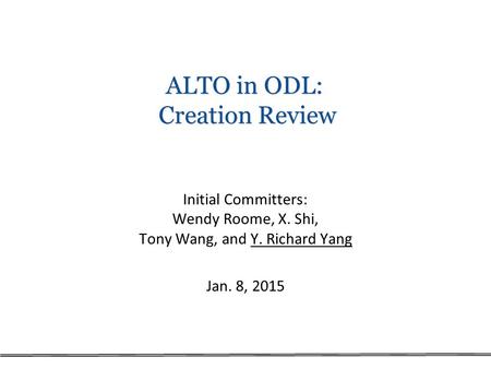 ALTO in ODL: Creation Review Initial Committers: Wendy Roome, X. Shi, Tony Wang, and Y. Richard Yang Jan. 8, 2015.