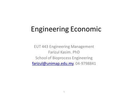 1 Engineering Economic EUT 443 Engineering Management Farizul Kasim. PhD School of Bioprocess Engineering 04-9798841.