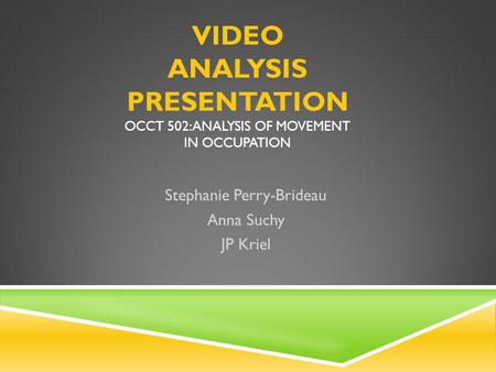 VIDEO ANALYSIS PRESENTATION OCCT 502: ANALYSIS OF MOVEMENT IN OCCUPATION Stephanie Perry-Brideau Anna Suchy JP Kriel.