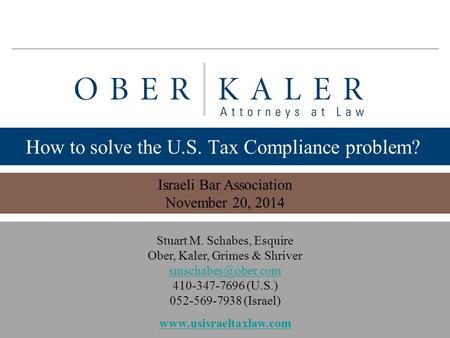 Www.usisraeltaxlaw.com 1 How to solve the U.S. Tax Compliance problem? Israeli Bar Association November 20, 2014 Stuart M. Schabes, Esquire Ober, Kaler,