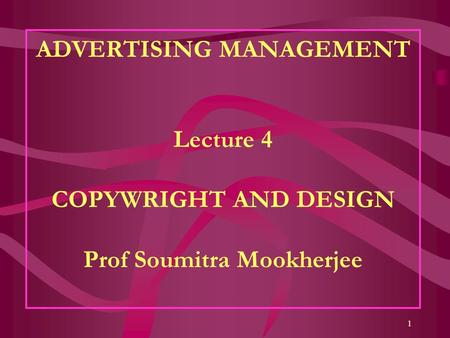 1 ADVERTISING MANAGEMENT Lecture 4 COPYWRIGHT AND DESIGN Prof Soumitra Mookherjee.