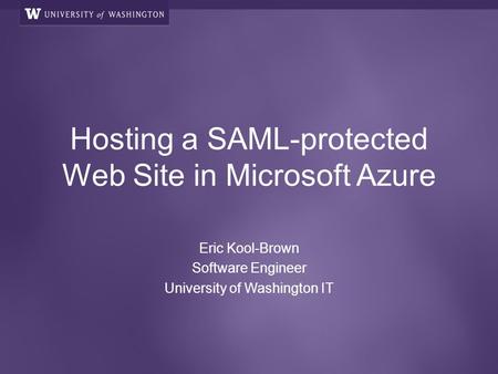 Hosting a SAML-protected Web Site in Microsoft Azure Eric Kool-Brown Software Engineer University of Washington IT.