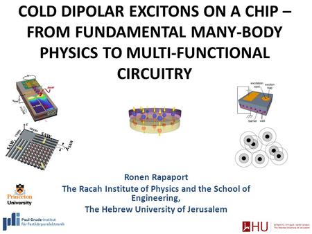 COLD DIPOLAR EXCITONS ON A CHIP – FROM FUNDAMENTAL MANY-BODY PHYSICS TO MULTI-FUNCTIONAL CIRCUITRY Ronen Rapaport The Racah Institute of Physics and the.