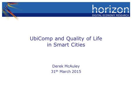 UbiComp and Quality of Life in Smart Cities Derek McAuley 31 th March 2015.