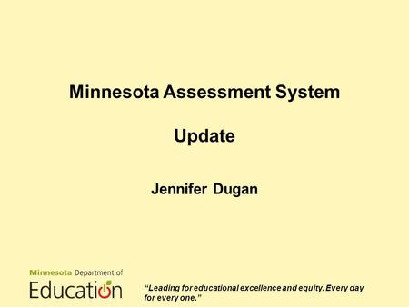 Minnesota Assessment System Update Jennifer Dugan “Leading for educational excellence and equity. Every day for every one.”