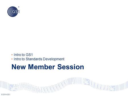 © 2014 GS1 New Member Session Intro to GS1 Intro to Standards Development.