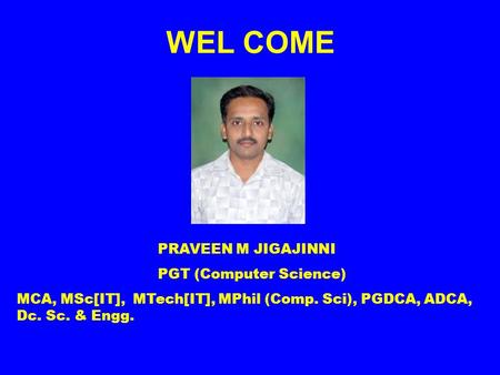 WEL COME PRAVEEN M JIGAJINNI PGT (Computer Science) MCA, MSc[IT], MTech[IT], MPhil (Comp. Sci), PGDCA, ADCA, Dc. Sc. & Engg.