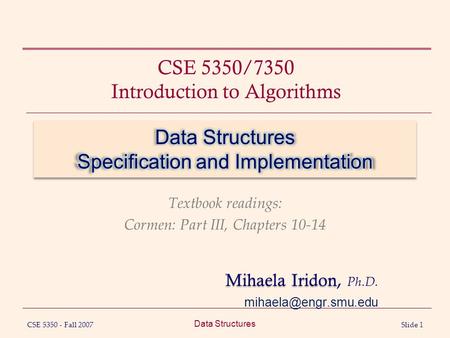 CSE 5350 - Fall 2007Slide 1 Textbook readings: Cormen: Part III, Chapters 10-14 Mihaela Iridon Mihaela Iridon, Ph.D. CSE 5350/7350.