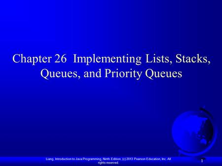 Liang, Introduction to Java Programming, Ninth Edition, (c) 2013 Pearson Education, Inc. All rights reserved. 1 Chapter 26 Implementing Lists, Stacks,