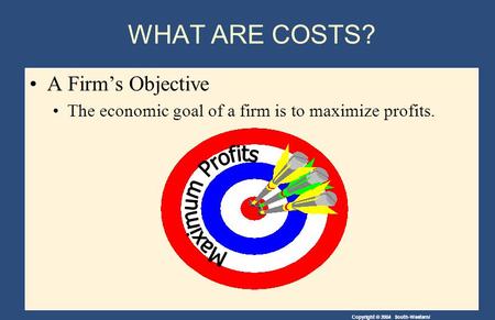 Copyright © 2004 South-Western/ WHAT ARE COSTS? A Firm’s Objective The economic goal of a firm is to maximize profits.