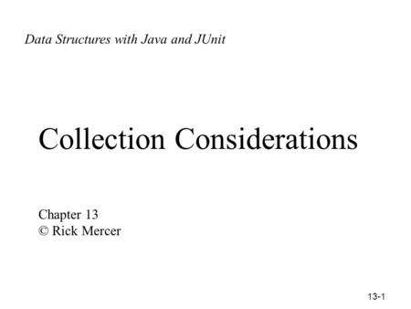 13-1 Collection Considerations Chapter 13 © Rick Mercer Data Structures with Ja ©Rick Mercer Data Structures with Java and JUnit.