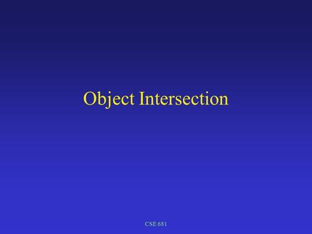 CSE 681 Object Intersection. CSE 681 Object Representation Implicit forms F(x,y,z) = 0 Explicit forms Analytic form x = F(y,z) testing generating Parametric.