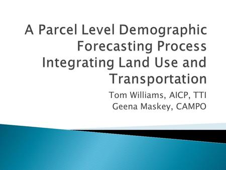 Tom Williams, AICP, TTI Geena Maskey, CAMPO.  Need a System that Combines: ◦ Sound Technical Process ◦ Engage Local Planners  Technical Process to put.