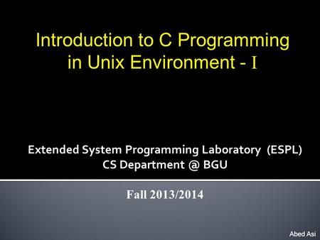 Introduction to C Programming in Unix Environment - I Abed Asi Extended System Programming Laboratory (ESPL) CS BGU Fall 2013/2014.