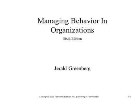 Copyright © 2013 Pearson Education, Inc., publishing as Prentice Hall9-1 Managing Behavior In Organizations Sixth Edition Jerald Greenberg.