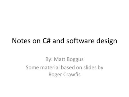 Notes on C# and software design By: Matt Boggus Some material based on slides by Roger Crawfis.