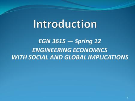 EGN 3615 — Spring 12 ENGINEERING ECONOMICS WITH SOCIAL AND GLOBAL IMPLICATIONS 1.