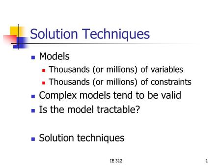 IE 3121 Solution Techniques Models Thousands (or millions) of variables Thousands (or millions) of constraints Complex models tend to be valid Is the model.