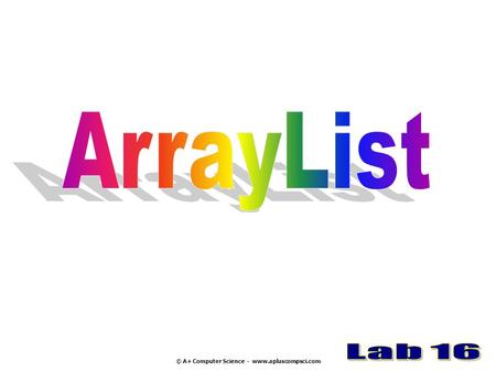 © A+ Computer Science - www.apluscompsci.com ArrayList © A+ Computer Science - www.apluscompsci.com Lab 16.