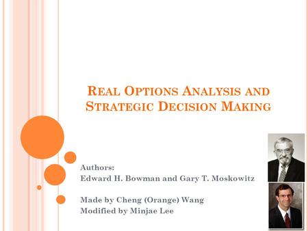 R EAL O PTIONS A NALYSIS AND S TRATEGIC D ECISION M AKING Authors: Edward H. Bowman and Gary T. Moskowitz Made by Cheng (Orange) Wang Modified by Minjae.