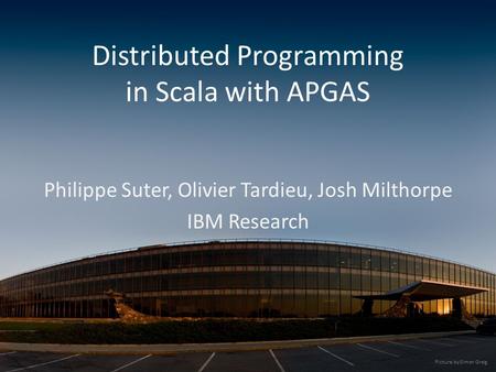 Distributed Programming in Scala with APGAS Philippe Suter, Olivier Tardieu, Josh Milthorpe IBM Research Picture by Simon Greig.