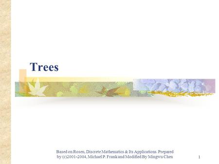 Module #1 - Logic 1 Based on Rosen, Discrete Mathematics & Its Applications. Prepared by (c)2001-2004, Michael P. Frank and Modified By Mingwu Chen Trees.