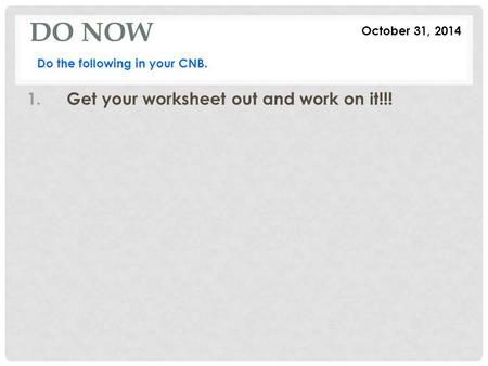 DO NOW October 31, 2014 Do the following in your CNB. 1.Get your worksheet out and work on it!!!